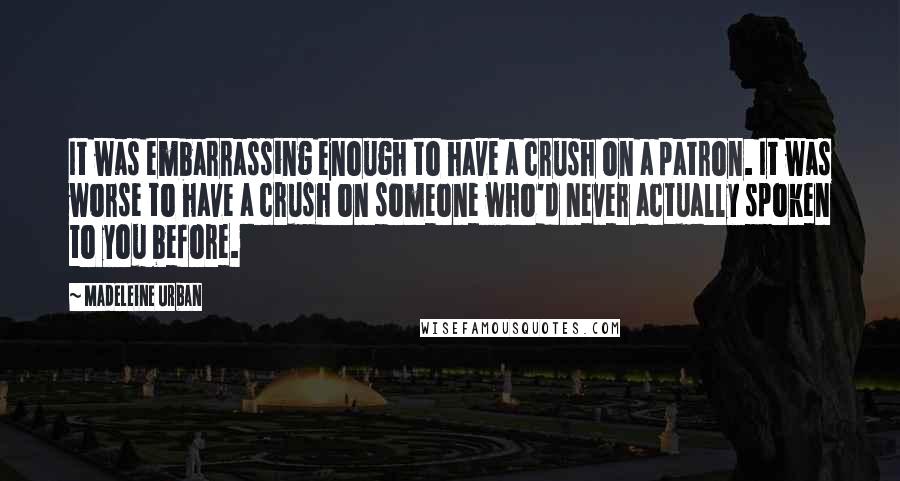 Madeleine Urban Quotes: It was embarrassing enough to have a crush on a patron. It was worse to have a crush on someone who'd never actually spoken to you before.