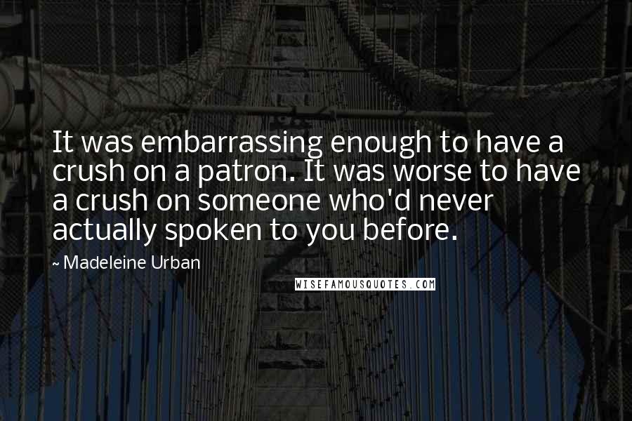 Madeleine Urban Quotes: It was embarrassing enough to have a crush on a patron. It was worse to have a crush on someone who'd never actually spoken to you before.