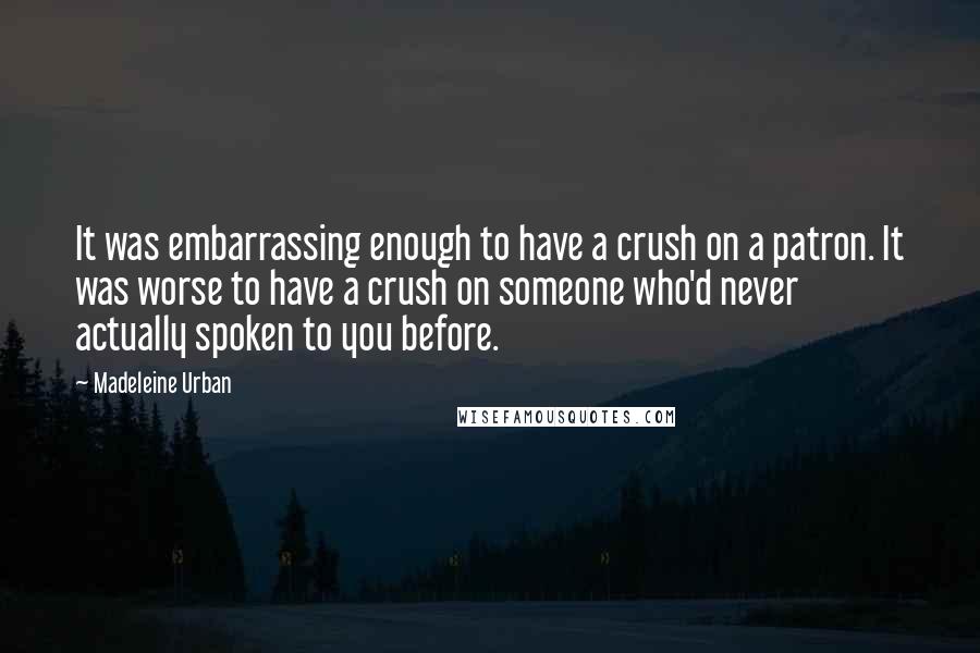 Madeleine Urban Quotes: It was embarrassing enough to have a crush on a patron. It was worse to have a crush on someone who'd never actually spoken to you before.