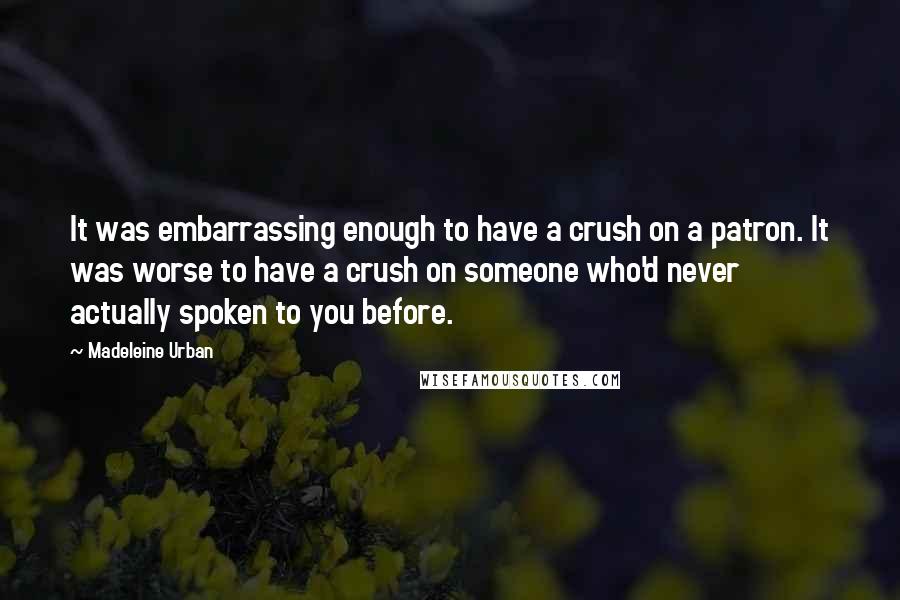 Madeleine Urban Quotes: It was embarrassing enough to have a crush on a patron. It was worse to have a crush on someone who'd never actually spoken to you before.