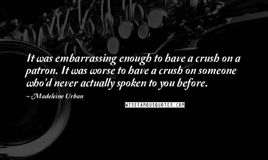 Madeleine Urban Quotes: It was embarrassing enough to have a crush on a patron. It was worse to have a crush on someone who'd never actually spoken to you before.