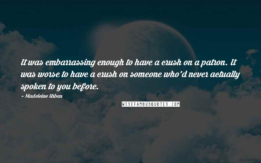 Madeleine Urban Quotes: It was embarrassing enough to have a crush on a patron. It was worse to have a crush on someone who'd never actually spoken to you before.