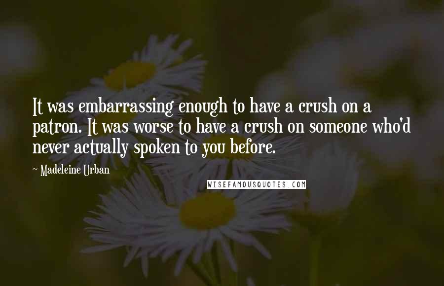 Madeleine Urban Quotes: It was embarrassing enough to have a crush on a patron. It was worse to have a crush on someone who'd never actually spoken to you before.