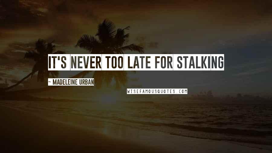 Madeleine Urban Quotes: It's never too late for stalking