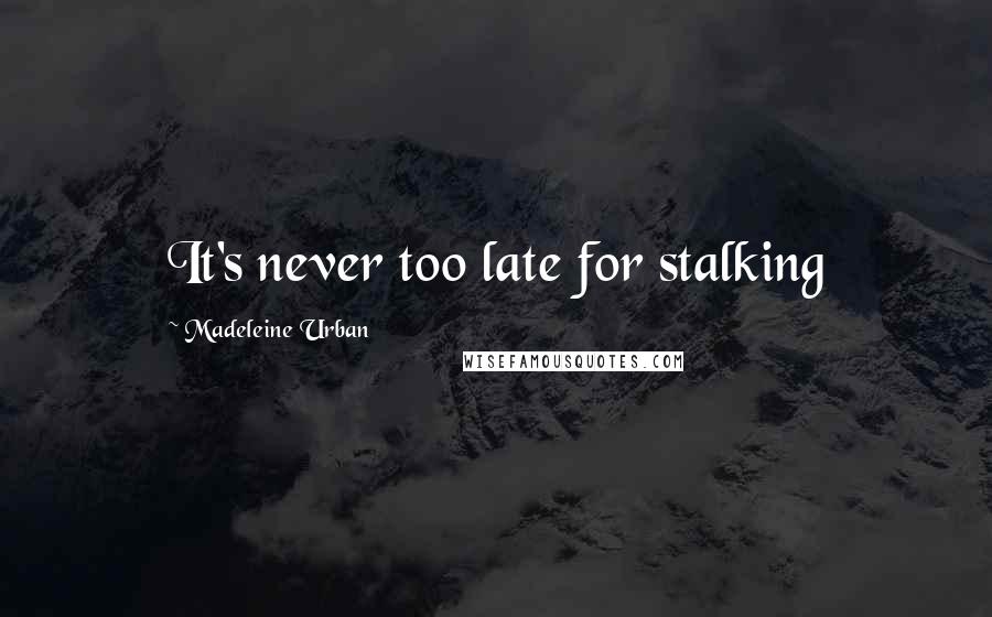 Madeleine Urban Quotes: It's never too late for stalking