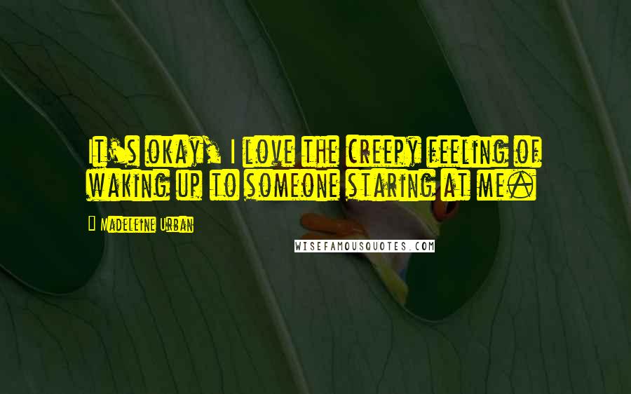 Madeleine Urban Quotes: It's okay, I love the creepy feeling of waking up to someone staring at me.