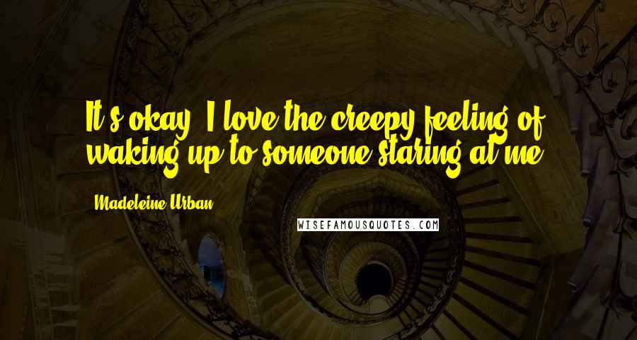 Madeleine Urban Quotes: It's okay, I love the creepy feeling of waking up to someone staring at me.