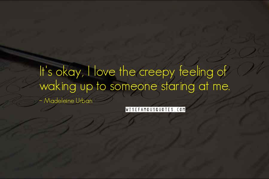 Madeleine Urban Quotes: It's okay, I love the creepy feeling of waking up to someone staring at me.