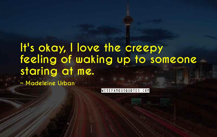 Madeleine Urban Quotes: It's okay, I love the creepy feeling of waking up to someone staring at me.