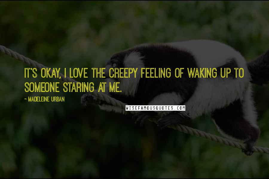 Madeleine Urban Quotes: It's okay, I love the creepy feeling of waking up to someone staring at me.