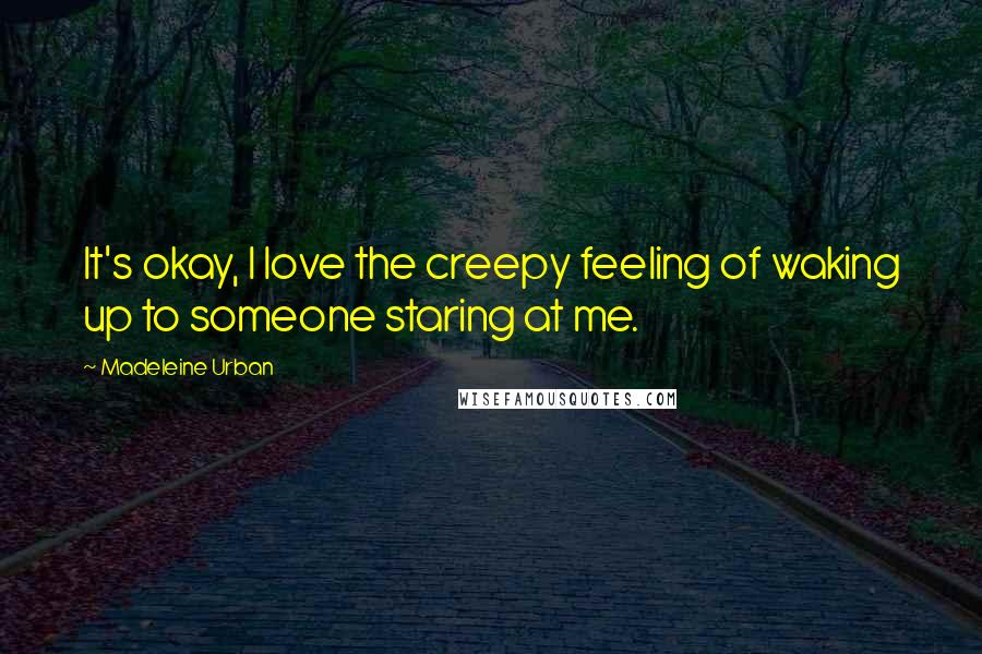 Madeleine Urban Quotes: It's okay, I love the creepy feeling of waking up to someone staring at me.