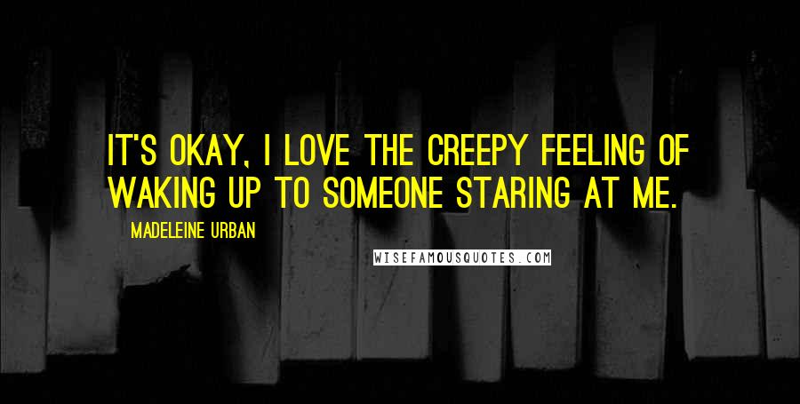 Madeleine Urban Quotes: It's okay, I love the creepy feeling of waking up to someone staring at me.