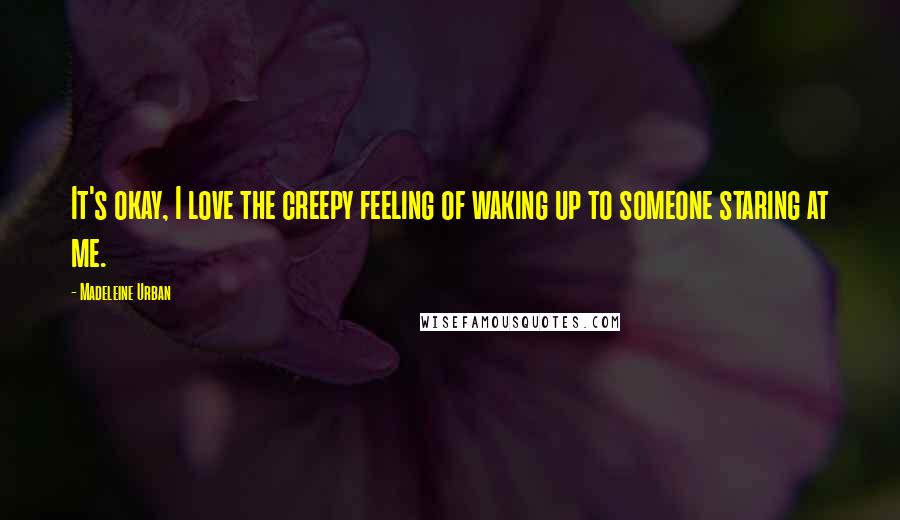 Madeleine Urban Quotes: It's okay, I love the creepy feeling of waking up to someone staring at me.