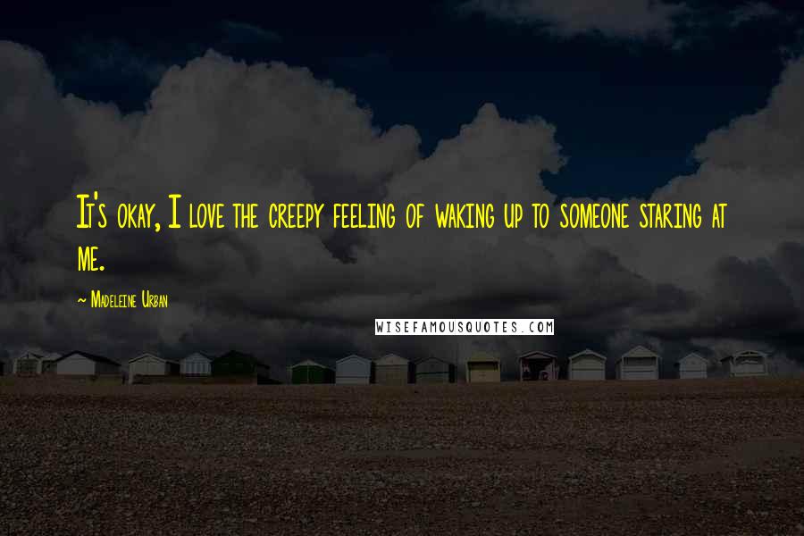 Madeleine Urban Quotes: It's okay, I love the creepy feeling of waking up to someone staring at me.