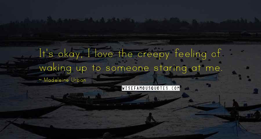 Madeleine Urban Quotes: It's okay, I love the creepy feeling of waking up to someone staring at me.
