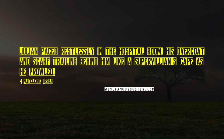 Madeleine Urban Quotes: Julian paced restlessly in the hospital room, his overcoat and scarf trailing behind him like a supervillian's cape as he prowled.