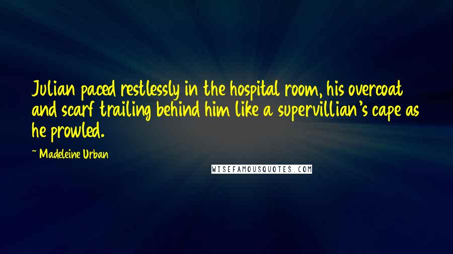 Madeleine Urban Quotes: Julian paced restlessly in the hospital room, his overcoat and scarf trailing behind him like a supervillian's cape as he prowled.