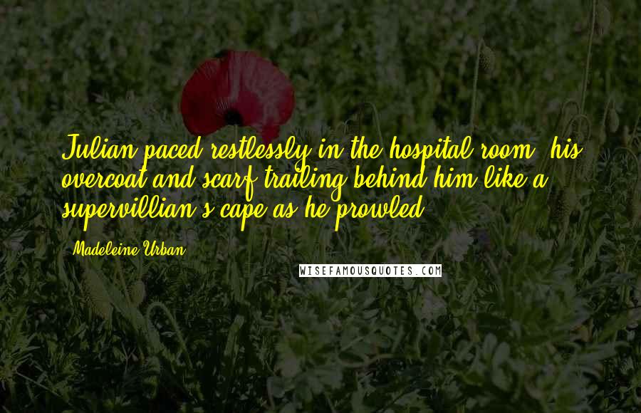 Madeleine Urban Quotes: Julian paced restlessly in the hospital room, his overcoat and scarf trailing behind him like a supervillian's cape as he prowled.