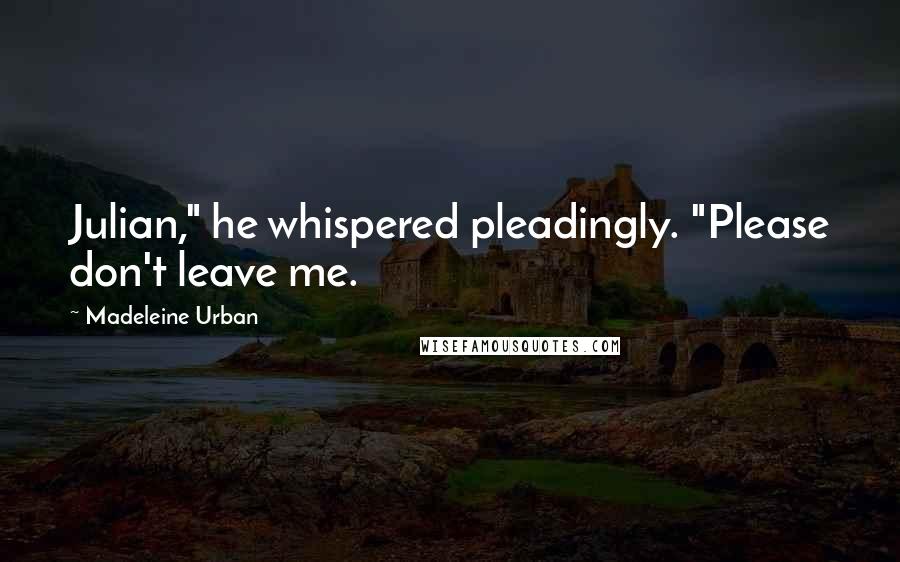 Madeleine Urban Quotes: Julian," he whispered pleadingly. "Please don't leave me.