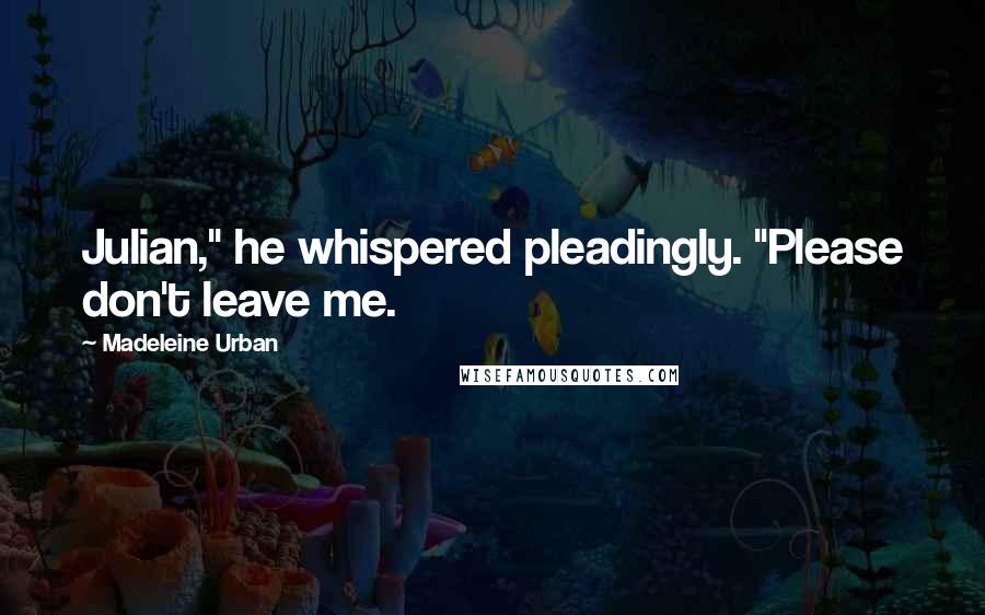 Madeleine Urban Quotes: Julian," he whispered pleadingly. "Please don't leave me.