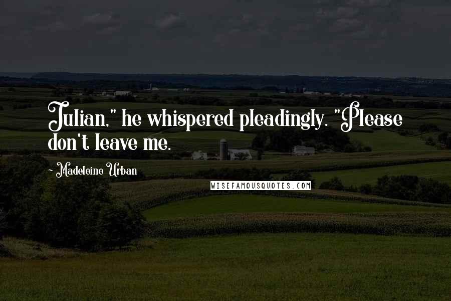 Madeleine Urban Quotes: Julian," he whispered pleadingly. "Please don't leave me.