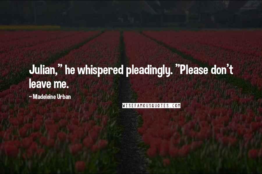 Madeleine Urban Quotes: Julian," he whispered pleadingly. "Please don't leave me.