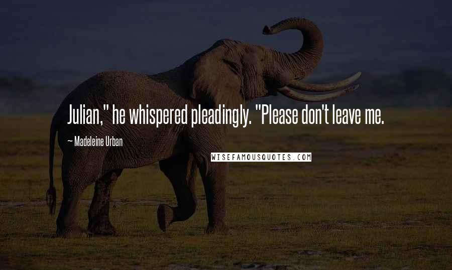 Madeleine Urban Quotes: Julian," he whispered pleadingly. "Please don't leave me.