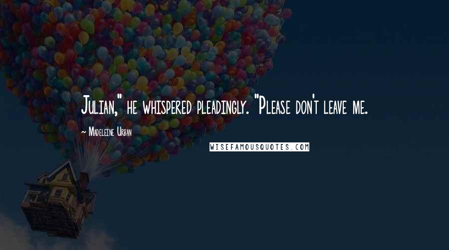 Madeleine Urban Quotes: Julian," he whispered pleadingly. "Please don't leave me.