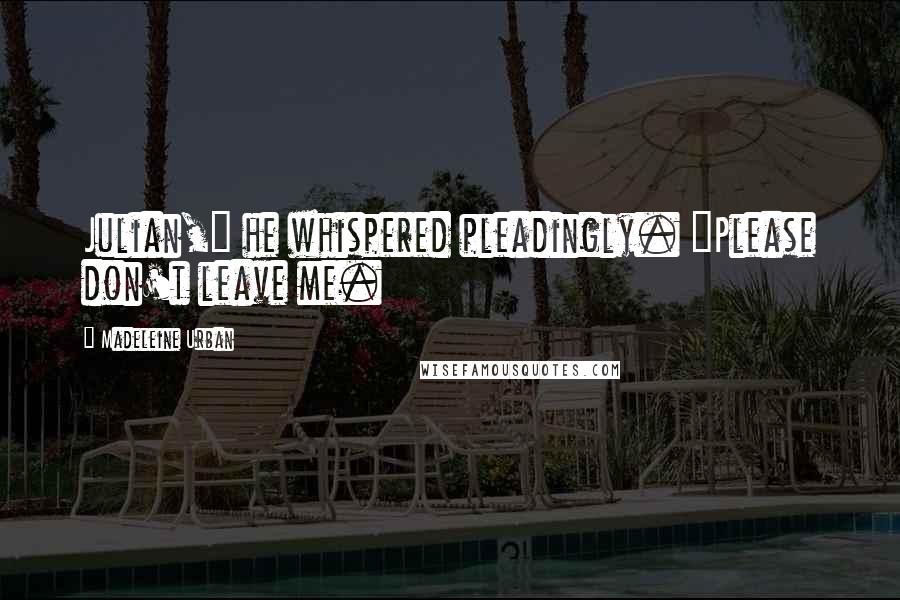 Madeleine Urban Quotes: Julian," he whispered pleadingly. "Please don't leave me.