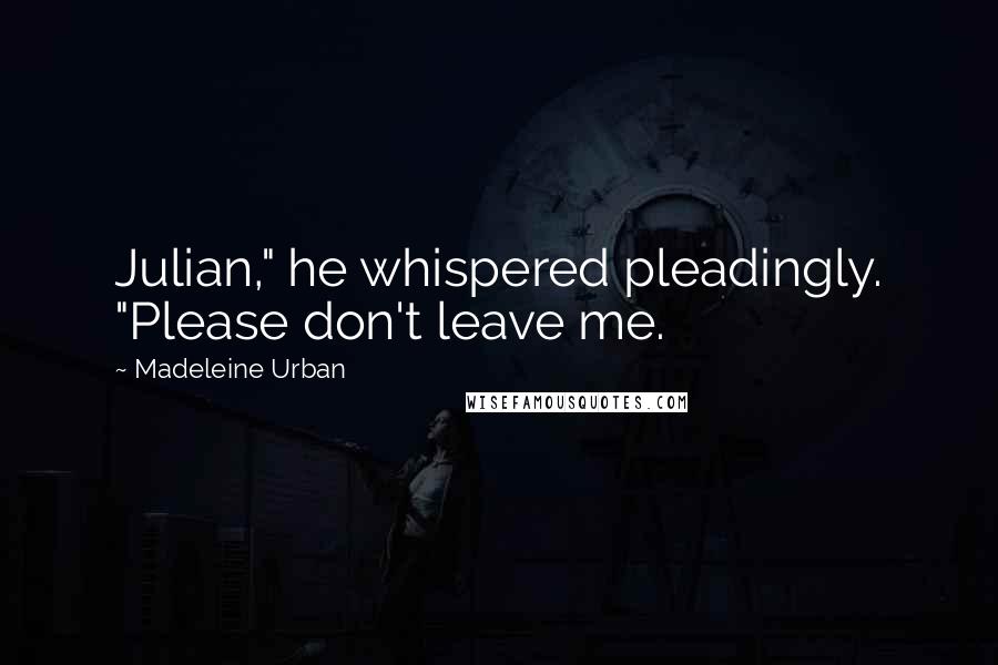 Madeleine Urban Quotes: Julian," he whispered pleadingly. "Please don't leave me.