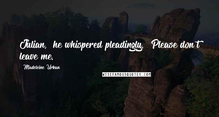 Madeleine Urban Quotes: Julian," he whispered pleadingly. "Please don't leave me.