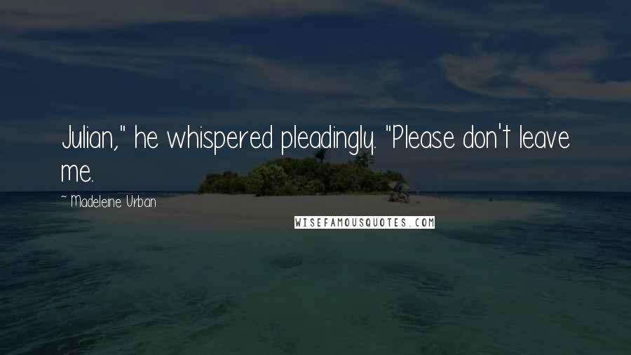 Madeleine Urban Quotes: Julian," he whispered pleadingly. "Please don't leave me.