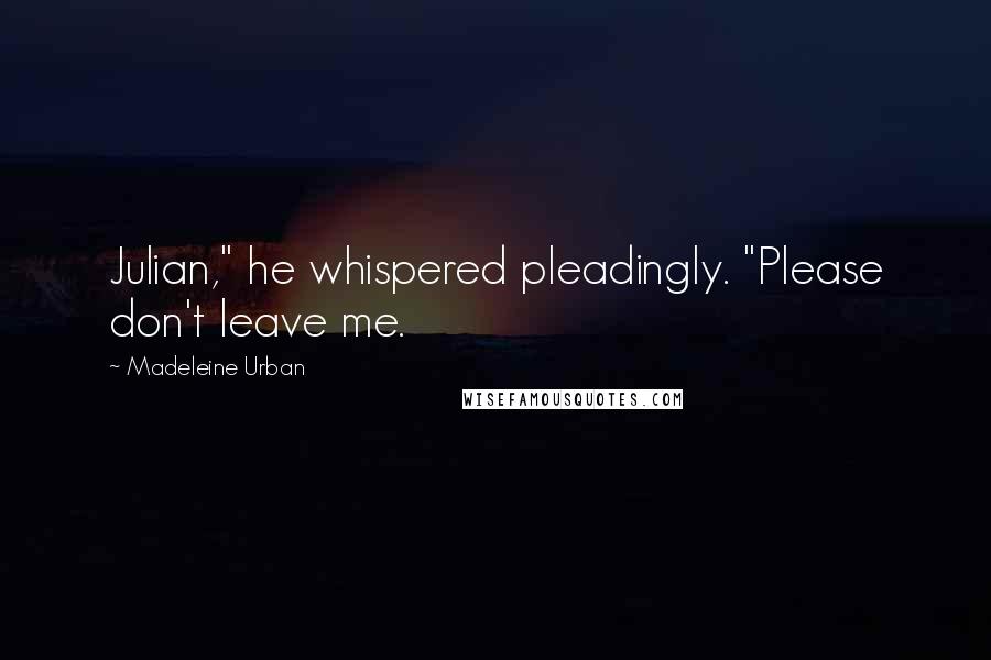 Madeleine Urban Quotes: Julian," he whispered pleadingly. "Please don't leave me.