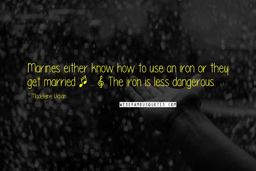 Madeleine Urban Quotes: Marines either know how to use an iron or they get married [ ... ]. The iron is less dangerous.