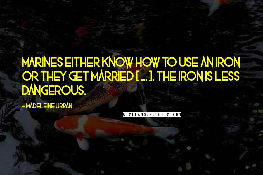 Madeleine Urban Quotes: Marines either know how to use an iron or they get married [ ... ]. The iron is less dangerous.