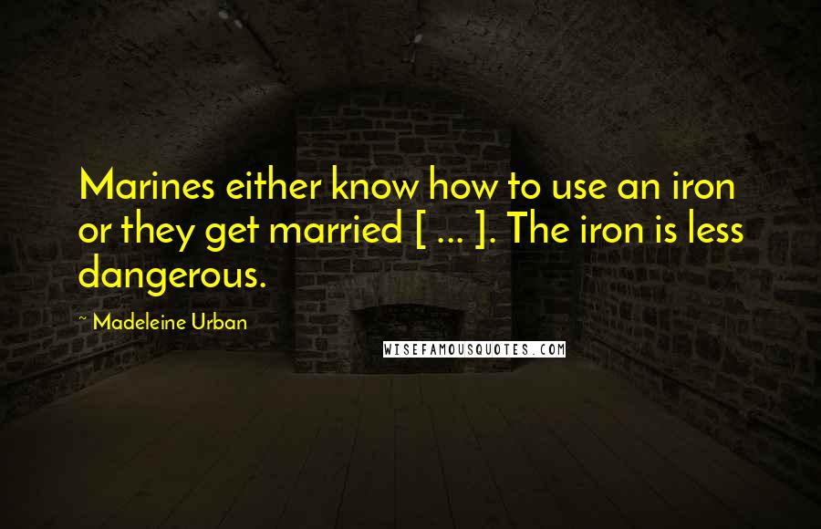 Madeleine Urban Quotes: Marines either know how to use an iron or they get married [ ... ]. The iron is less dangerous.