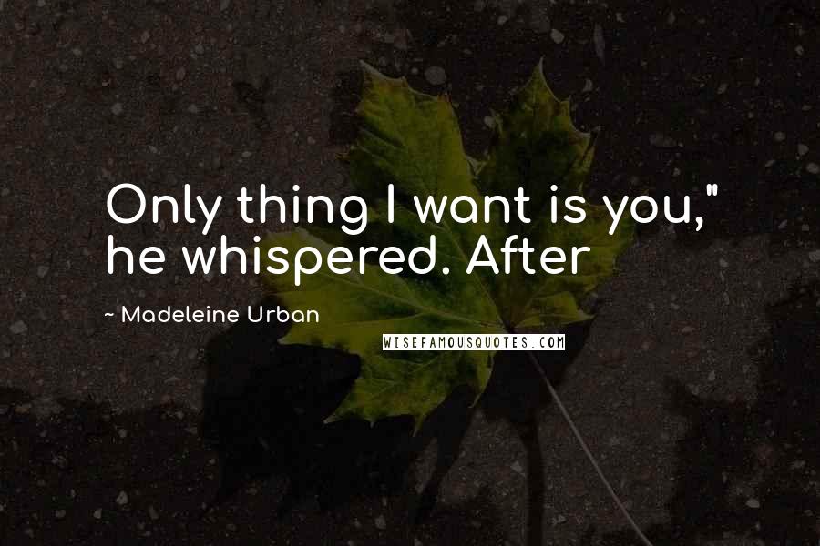 Madeleine Urban Quotes: Only thing I want is you," he whispered. After