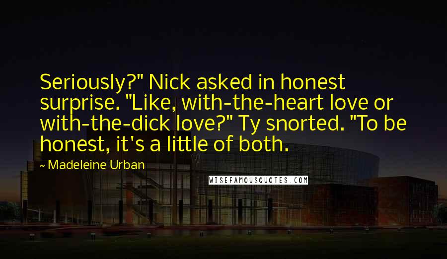 Madeleine Urban Quotes: Seriously?" Nick asked in honest surprise. "Like, with-the-heart love or with-the-dick love?" Ty snorted. "To be honest, it's a little of both.