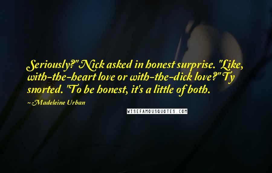 Madeleine Urban Quotes: Seriously?" Nick asked in honest surprise. "Like, with-the-heart love or with-the-dick love?" Ty snorted. "To be honest, it's a little of both.