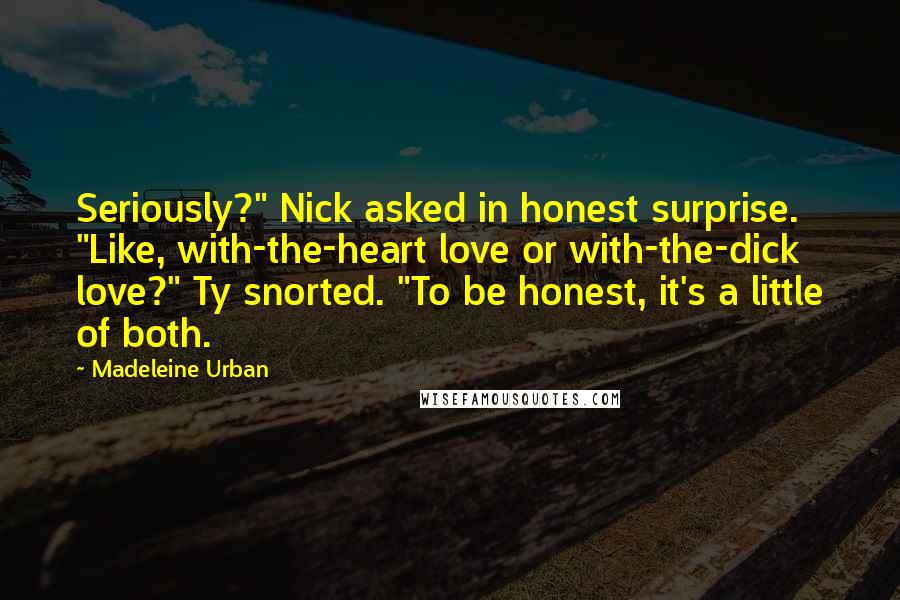 Madeleine Urban Quotes: Seriously?" Nick asked in honest surprise. "Like, with-the-heart love or with-the-dick love?" Ty snorted. "To be honest, it's a little of both.