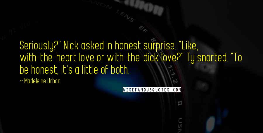 Madeleine Urban Quotes: Seriously?" Nick asked in honest surprise. "Like, with-the-heart love or with-the-dick love?" Ty snorted. "To be honest, it's a little of both.