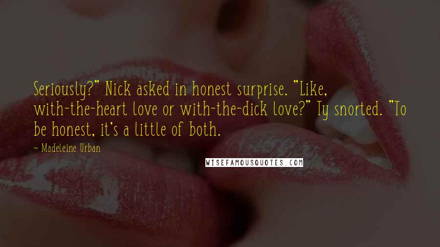 Madeleine Urban Quotes: Seriously?" Nick asked in honest surprise. "Like, with-the-heart love or with-the-dick love?" Ty snorted. "To be honest, it's a little of both.