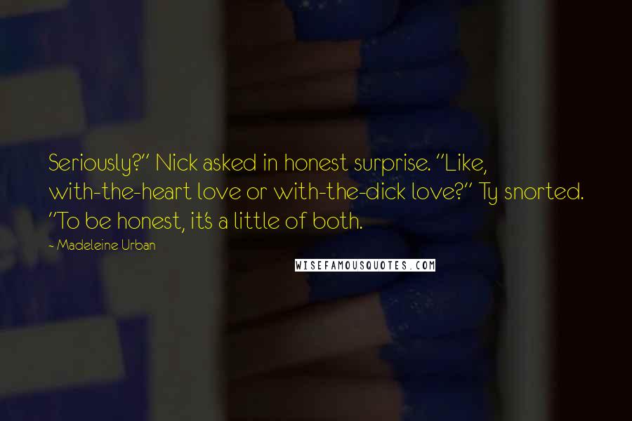 Madeleine Urban Quotes: Seriously?" Nick asked in honest surprise. "Like, with-the-heart love or with-the-dick love?" Ty snorted. "To be honest, it's a little of both.