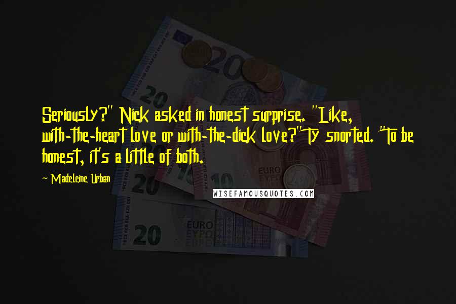 Madeleine Urban Quotes: Seriously?" Nick asked in honest surprise. "Like, with-the-heart love or with-the-dick love?" Ty snorted. "To be honest, it's a little of both.