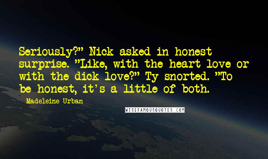 Madeleine Urban Quotes: Seriously?" Nick asked in honest surprise. "Like, with-the-heart love or with-the-dick love?" Ty snorted. "To be honest, it's a little of both.