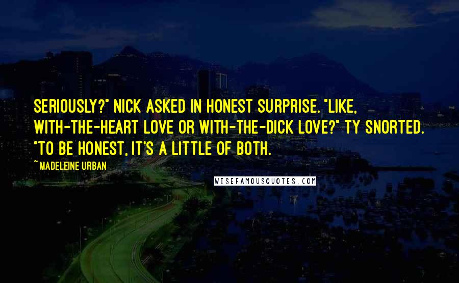 Madeleine Urban Quotes: Seriously?" Nick asked in honest surprise. "Like, with-the-heart love or with-the-dick love?" Ty snorted. "To be honest, it's a little of both.