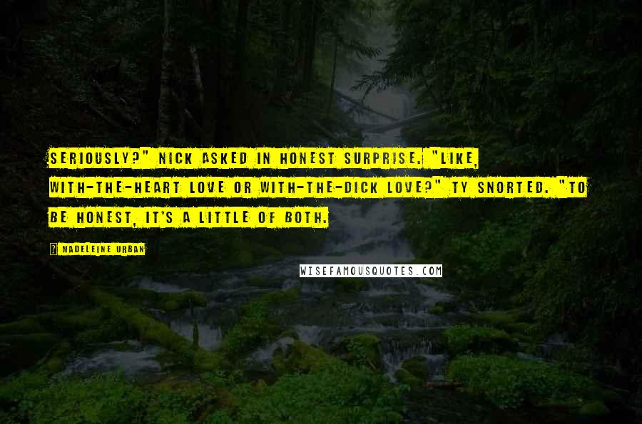 Madeleine Urban Quotes: Seriously?" Nick asked in honest surprise. "Like, with-the-heart love or with-the-dick love?" Ty snorted. "To be honest, it's a little of both.