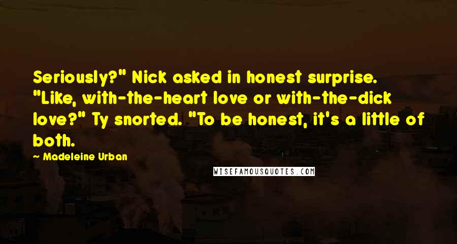 Madeleine Urban Quotes: Seriously?" Nick asked in honest surprise. "Like, with-the-heart love or with-the-dick love?" Ty snorted. "To be honest, it's a little of both.