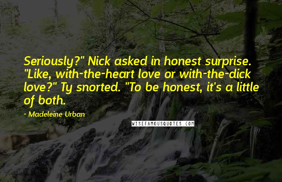 Madeleine Urban Quotes: Seriously?" Nick asked in honest surprise. "Like, with-the-heart love or with-the-dick love?" Ty snorted. "To be honest, it's a little of both.