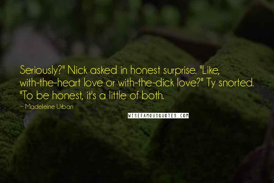 Madeleine Urban Quotes: Seriously?" Nick asked in honest surprise. "Like, with-the-heart love or with-the-dick love?" Ty snorted. "To be honest, it's a little of both.